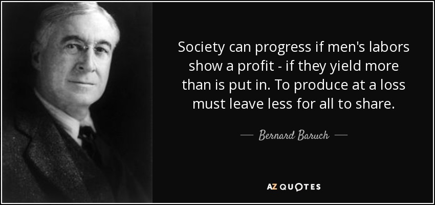 Society can progress if men's labors show a profit - if they yield more than is put in. To produce at a loss must leave less for all to share. - Bernard Baruch