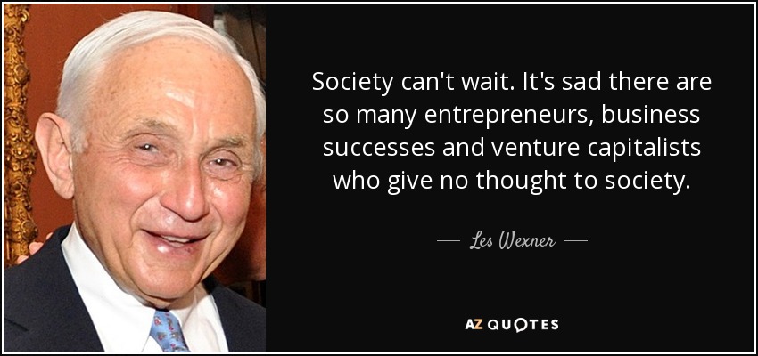 Society can't wait. It's sad there are so many entrepreneurs, business successes and venture capitalists who give no thought to society. - Les Wexner
