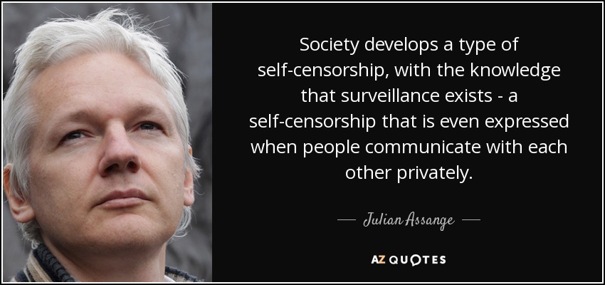 Society develops a type of self-censorship, with the knowledge that surveillance exists - a self-censorship that is even expressed when people communicate with each other privately. - Julian Assange