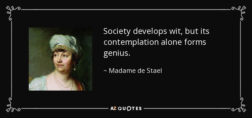 Society develops wit, but its contemplation alone forms genius. - Madame de Stael