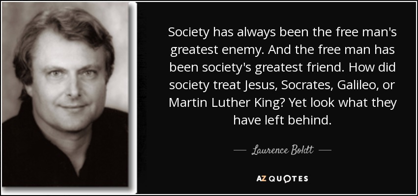 Society has always been the free man's greatest enemy. And the free man has been society's greatest friend. How did society treat Jesus, Socrates, Galileo, or Martin Luther King? Yet look what they have left behind. - Laurence Boldt