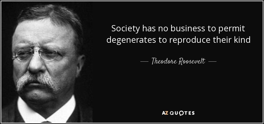 Society has no business to permit degenerates to reproduce their kind - Theodore Roosevelt