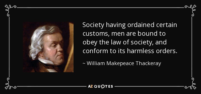 Society having ordained certain customs, men are bound to obey the law of society, and conform to its harmless orders. - William Makepeace Thackeray