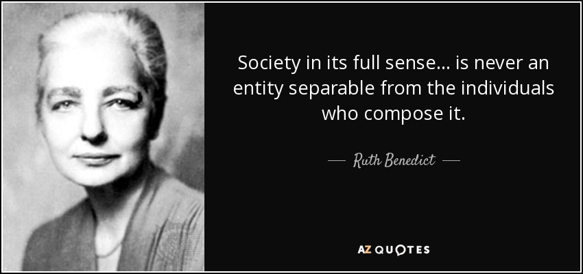 Society in its full sense . . . is never an entity separable from the individuals who compose it. - Ruth Benedict