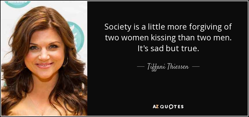 Society is a little more forgiving of two women kissing than two men. It's sad but true. - Tiffani Thiessen
