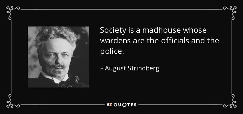 Society is a madhouse whose wardens are the officials and the police. - August Strindberg