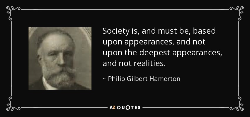 Society is, and must be, based upon appearances, and not upon the deepest appearances, and not realities. - Philip Gilbert Hamerton