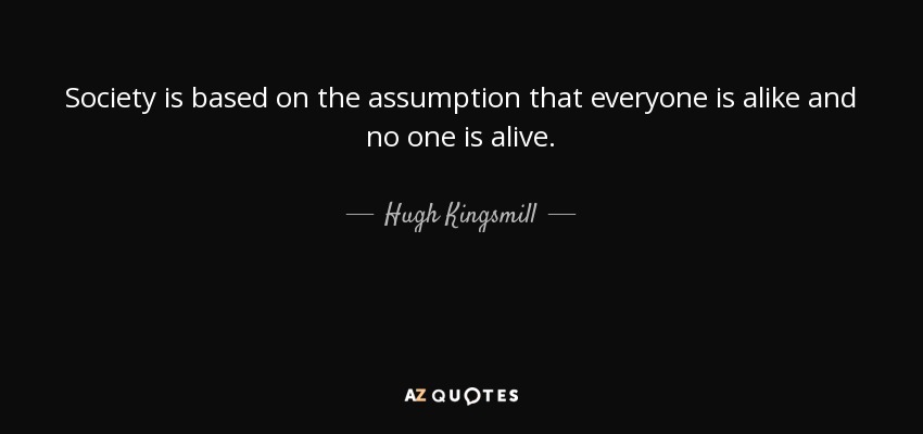 Society is based on the assumption that everyone is alike and no one is alive. - Hugh Kingsmill
