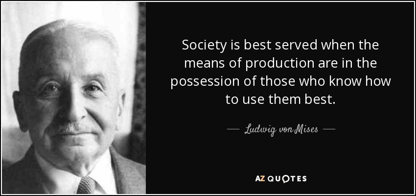 Society is best served when the means of production are in the possession of those who know how to use them best. - Ludwig von Mises