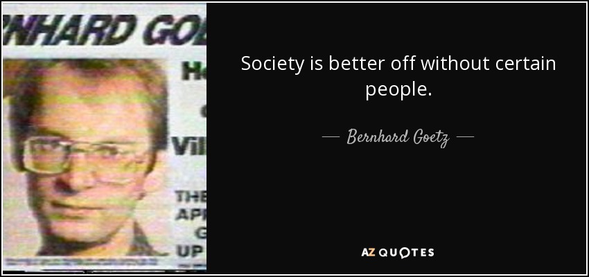 Society is better off without certain people. - Bernhard Goetz