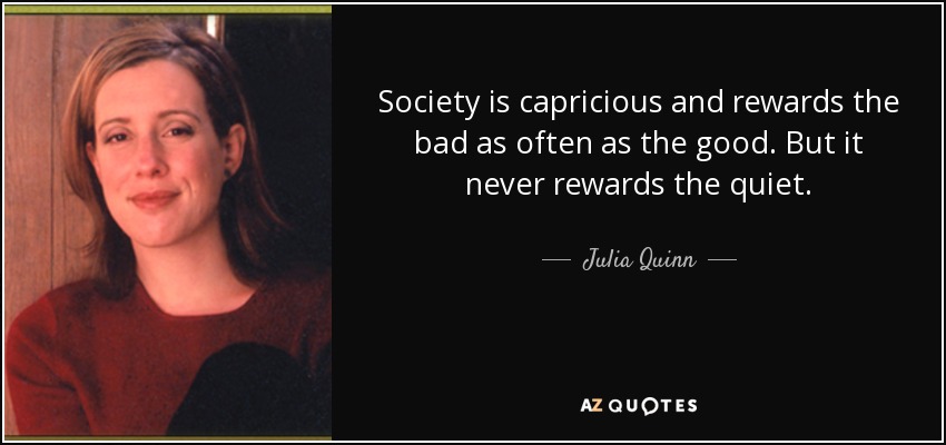 Society is capricious and rewards the bad as often as the good. But it never rewards the quiet. - Julia Quinn