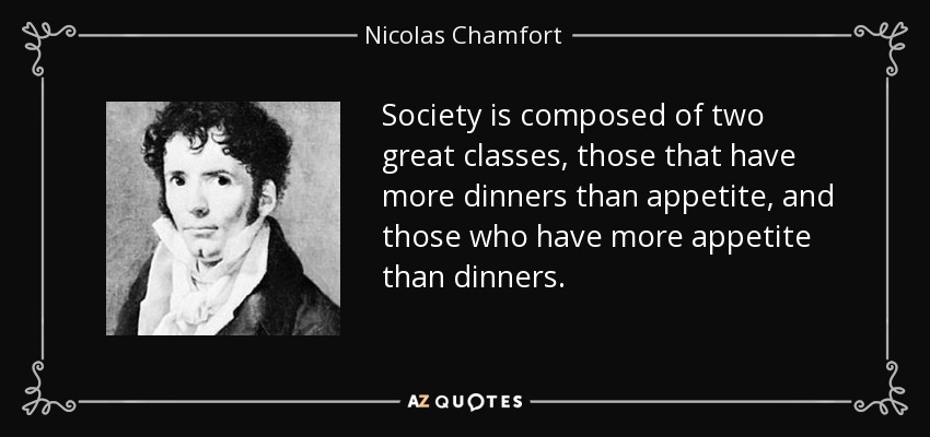 Society is composed of two great classes, those that have more dinners than appetite, and those who have more appetite than dinners. - Nicolas Chamfort
