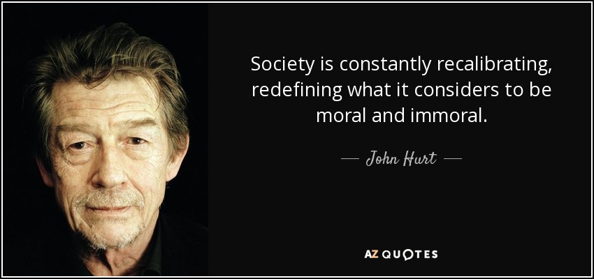 Society is constantly recalibrating, redefining what it considers to be moral and immoral. - John Hurt