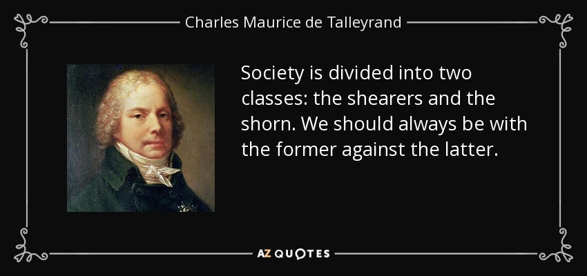 Society is divided into two classes: the shearers and the shorn. We should always be with the former against the latter. - Charles Maurice de Talleyrand