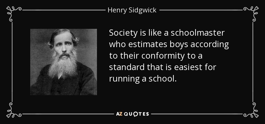 Society is like a schoolmaster who estimates boys according to their conformity to a standard that is easiest for running a school. - Henry Sidgwick