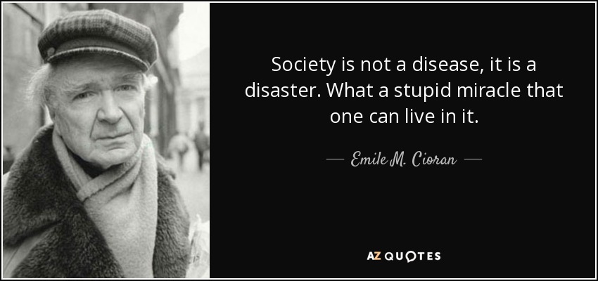 Society is not a disease, it is a disaster. What a stupid miracle that one can live in it. - Emile M. Cioran