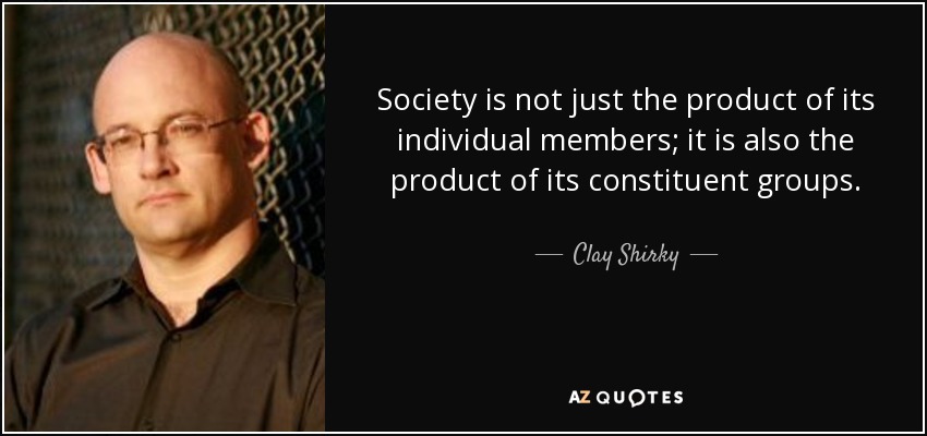 Society is not just the product of its individual members; it is also the product of its constituent groups. - Clay Shirky