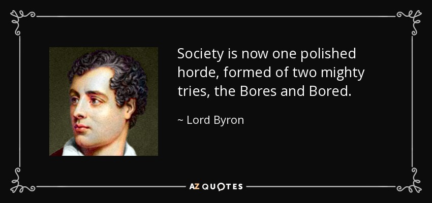 Society is now one polished horde, formed of two mighty tries, the Bores and Bored. - Lord Byron