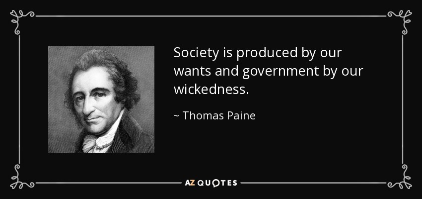 Society is produced by our wants and government by our wickedness. - Thomas Paine