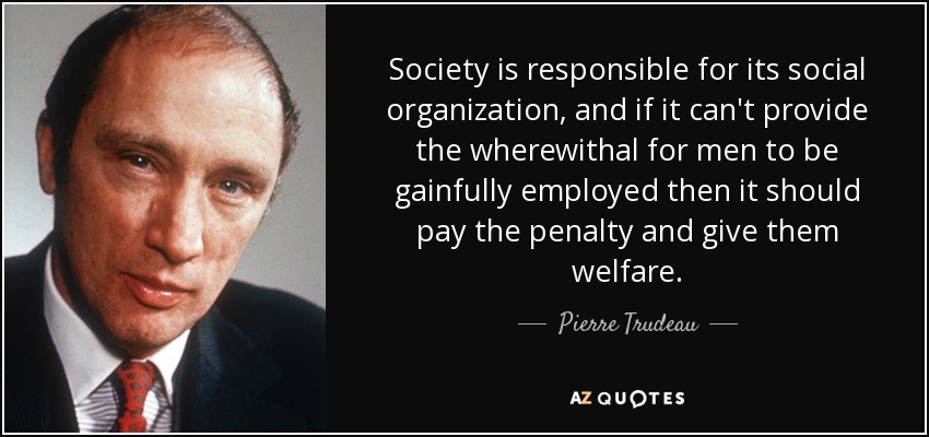Society is responsible for its social organization, and if it can't provide the wherewithal for men to be gainfully employed then it should pay the penalty and give them welfare. - Pierre Trudeau