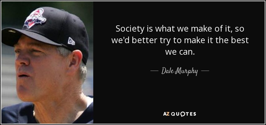 Society is what we make of it, so we'd better try to make it the best we can. - Dale Murphy