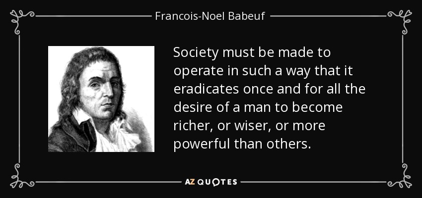 Society must be made to operate in such a way that it eradicates once and for all the desire of a man to become richer, or wiser, or more powerful than others. - Francois-Noel Babeuf