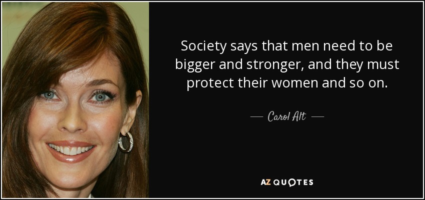 Society says that men need to be bigger and stronger, and they must protect their women and so on. - Carol Alt