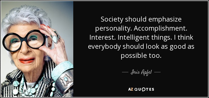 Society should emphasize personality. Accomplishment. Interest. Intelligent things. I think everybody should look as good as possible too. - Iris Apfel