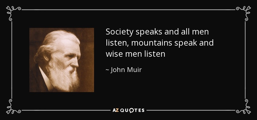 Society speaks and all men listen, mountains speak and wise men listen - John Muir