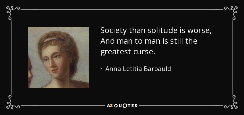 Society than solitude is worse, And man to man is still the greatest curse. - Anna Letitia Barbauld