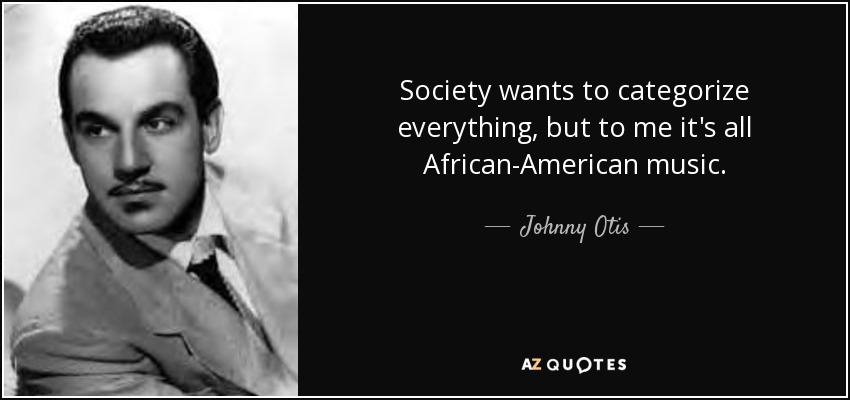 Society wants to categorize everything, but to me it's all African-American music. - Johnny Otis