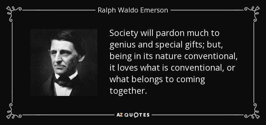 Society will pardon much to genius and special gifts; but, being in its nature conventional, it loves what is conventional, or what belongs to coming together. - Ralph Waldo Emerson
