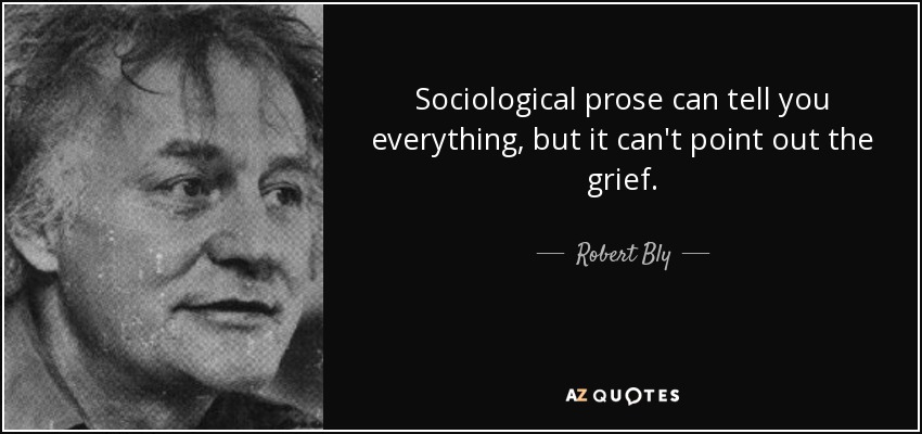 Sociological prose can tell you everything, but it can't point out the grief. - Robert Bly