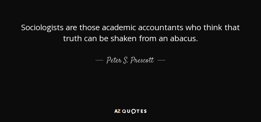Sociologists are those academic accountants who think that truth can be shaken from an abacus. - Peter S. Prescott