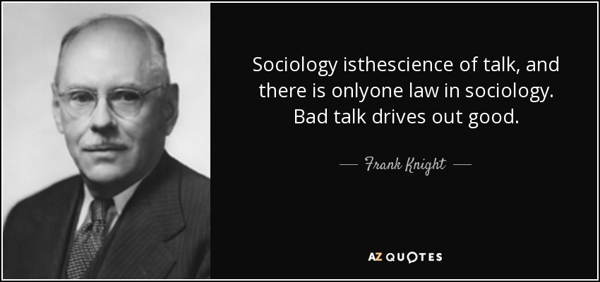 Sociology isthescience of talk, and there is onlyone law in sociology. Bad talk drives out good. - Frank Knight