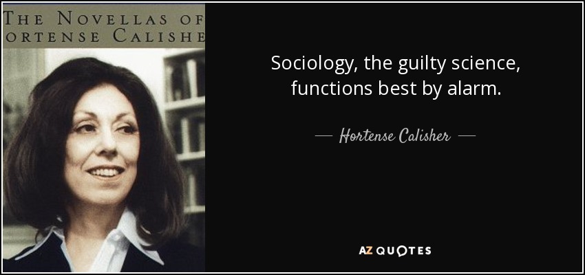 Sociology, the guilty science, functions best by alarm. - Hortense Calisher