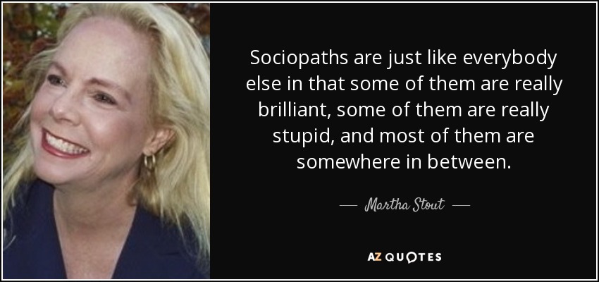 Sociopaths are just like everybody else in that some of them are really brilliant, some of them are really stupid, and most of them are somewhere in between. - Martha Stout