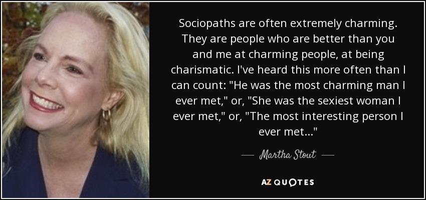 Sociopaths are often extremely charming. They are people who are better than you and me at charming people, at being charismatic. I've heard this more often than I can count: 
