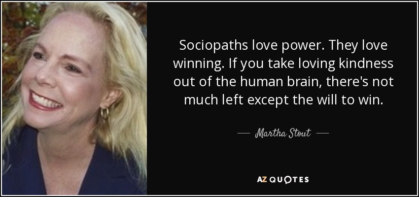 Sociopaths love power. They love winning. If you take loving kindness out of the human brain, there's not much left except the will to win. - Martha Stout