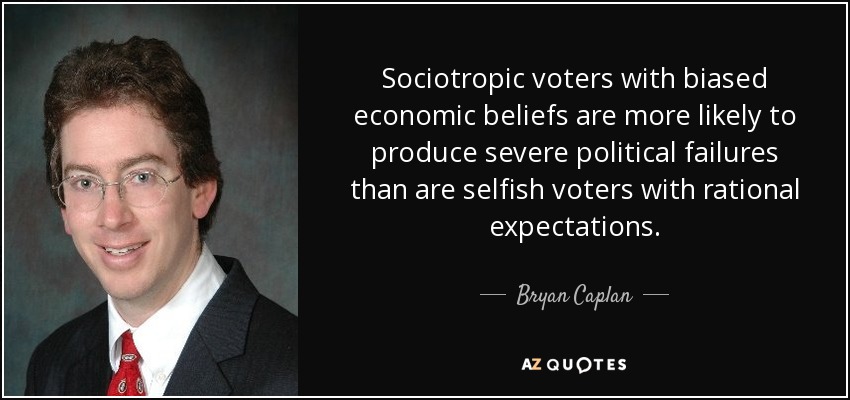 Sociotropic voters with biased economic beliefs are more likely to produce severe political failures than are selfish voters with rational expectations. - Bryan Caplan