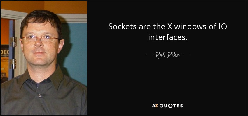 Sockets are the X windows of IO interfaces. - Rob Pike