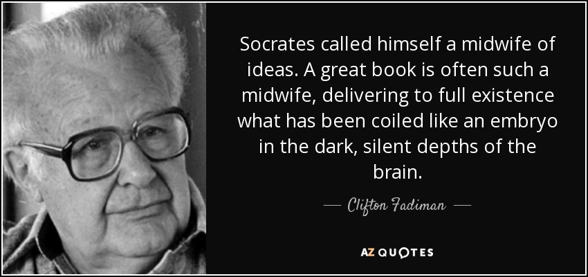 Socrates called himself a midwife of ideas. A great book is often such a midwife, delivering to full existence what has been coiled like an embryo in the dark, silent depths of the brain. - Clifton Fadiman
