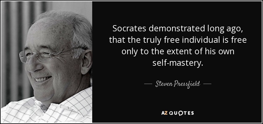 Socrates demonstrated long ago, that the truly free individual is free only to the extent of his own self-mastery. - Steven Pressfield