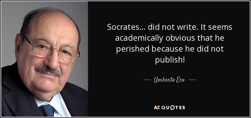 Socrates ... did not write. It seems academically obvious that he perished because he did not publish! - Umberto Eco