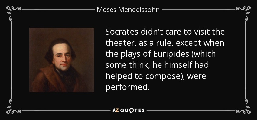 Socrates didn't care to visit the theater, as a rule, except when the plays of Euripides (which some think, he himself had helped to compose), were performed. - Moses Mendelssohn