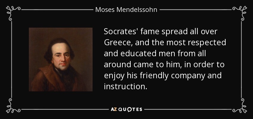 Socrates' fame spread all over Greece, and the most respected and educated men from all around came to him, in order to enjoy his friendly company and instruction. - Moses Mendelssohn