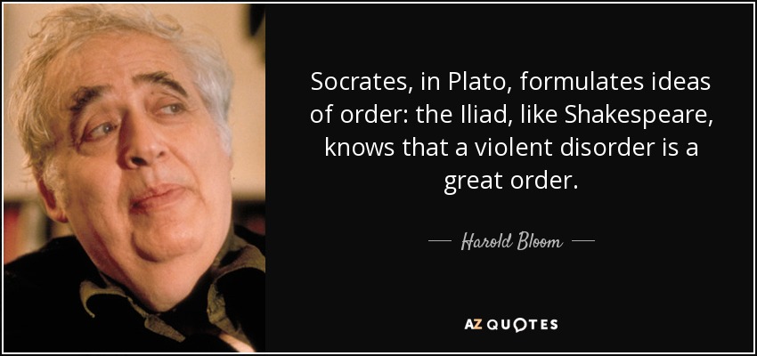 Socrates, in Plato, formulates ideas of order: the Iliad, like Shakespeare, knows that a violent disorder is a great order. - Harold Bloom