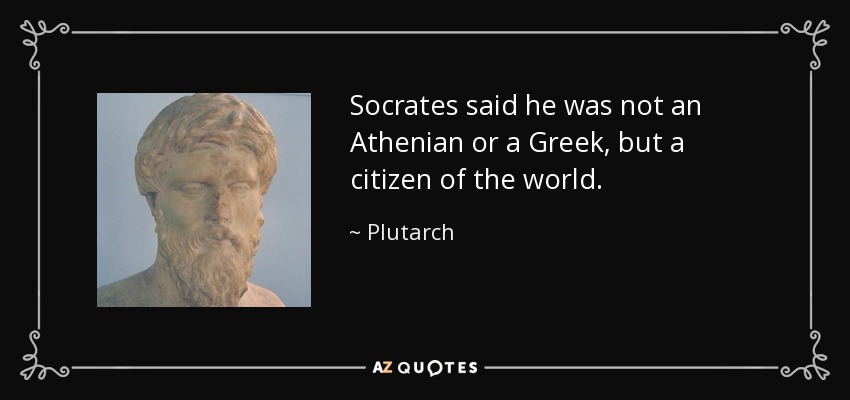 Socrates said he was not an Athenian or a Greek, but a citizen of the world. - Plutarch