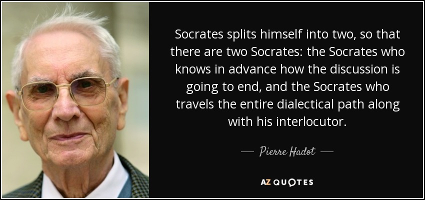 Socrates splits himself into two, so that there are two Socrates: the Socrates who knows in advance how the discussion is going to end, and the Socrates who travels the entire dialectical path along with his interlocutor. - Pierre Hadot