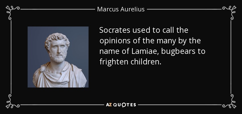 Socrates used to call the opinions of the many by the name of Lamiae, bugbears to frighten children. - Marcus Aurelius